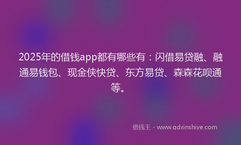 2025年的借钱app都有哪些有：闪借易贷融、融通易钱包、现金侠快贷、东方易贷、森森花呗通等。