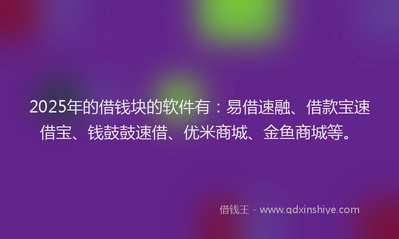 2025年的借钱块的软件有：易借速融、借款宝速借宝、钱鼓鼓速借、优米商城、金鱼商城等。