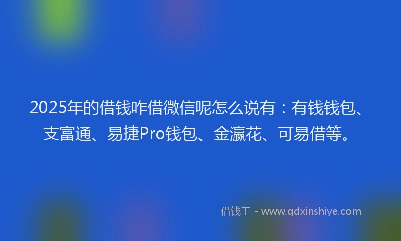 2025年的借钱咋借微信呢怎么说有：有钱钱包、支富通、易捷Pro钱包、金瀛花、可易借等。