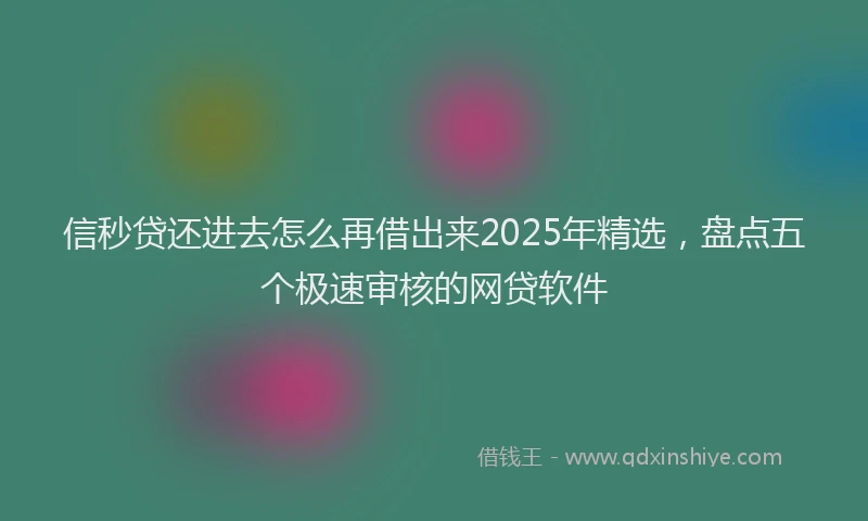 信秒贷还进去怎么再借出来2025年精选，盘点五个极速审核的网贷软件