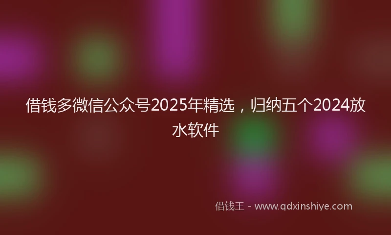 借钱多微信公众号2025年精选，归纳五个2024放水软件