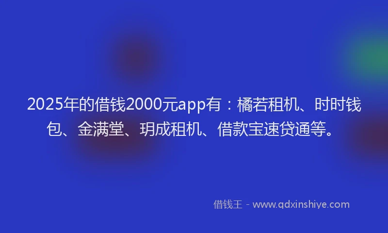 2025年的借钱2000元app有：橘若租机、时时钱包、金满堂、玥成租机、借款宝速贷通等。