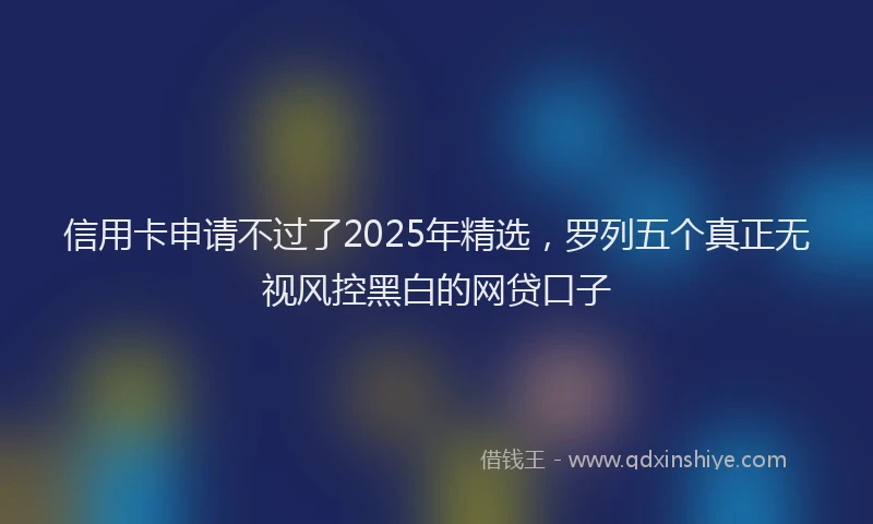 信用卡申请不过了2025年精选，罗列五个真正无视风控黑白的网贷口子
