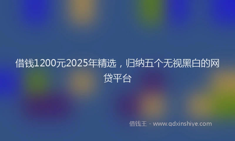 借钱1200元2025年精选，归纳五个无视黑白的网贷平台