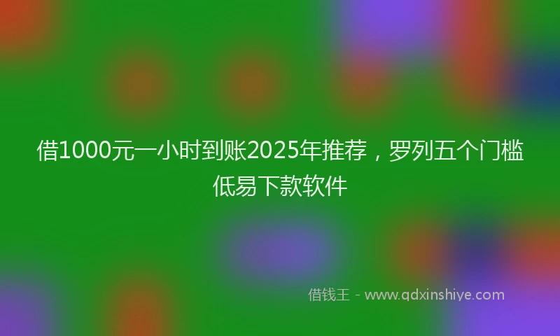 借1000元一小时到账2025年推荐,罗列五个门槛低易下款软件