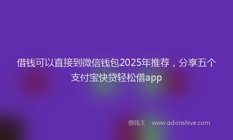 借钱可以直接到微信钱包2025年推荐，分享五个支付宝快贷轻松借app