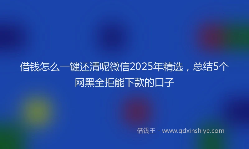 借钱怎么一键还清呢微信2025年精选，总结5个网黑全拒能下款的口子