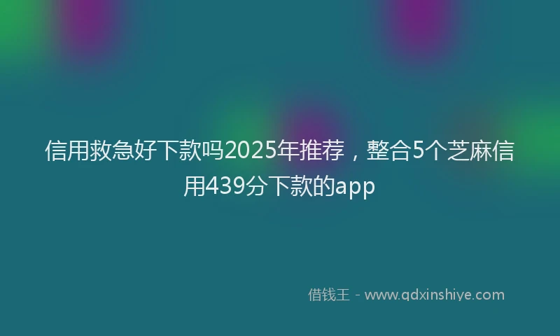 信用救急好下款吗2025年推荐，整合5个芝麻信用439分下款的app