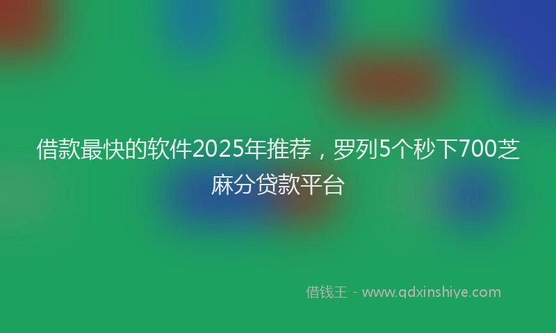 借款最快的软件2025年推荐,罗列5个秒下700芝麻分贷款平台
