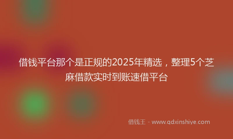 借钱平台那个是正规的2025年精选，整理5个芝麻借款实时到账速借平台