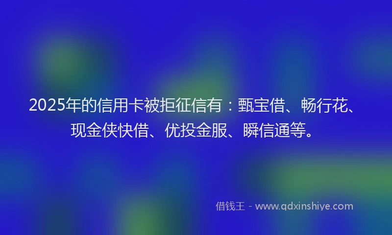 2025年的信用卡被拒征信有：甄宝借、畅行花、现金侠快借、优投金服、瞬信通等。