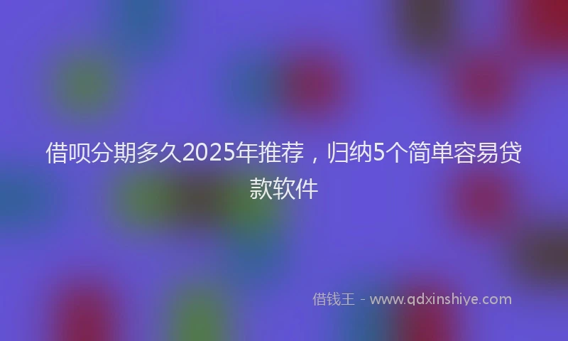 借呗分期多久2025年推荐，归纳5个简单容易贷款软件