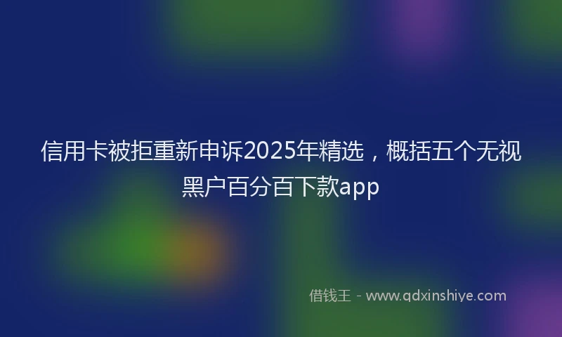 信用卡被拒重新申诉2025年精选，概括五个无视黑户百分百下款app