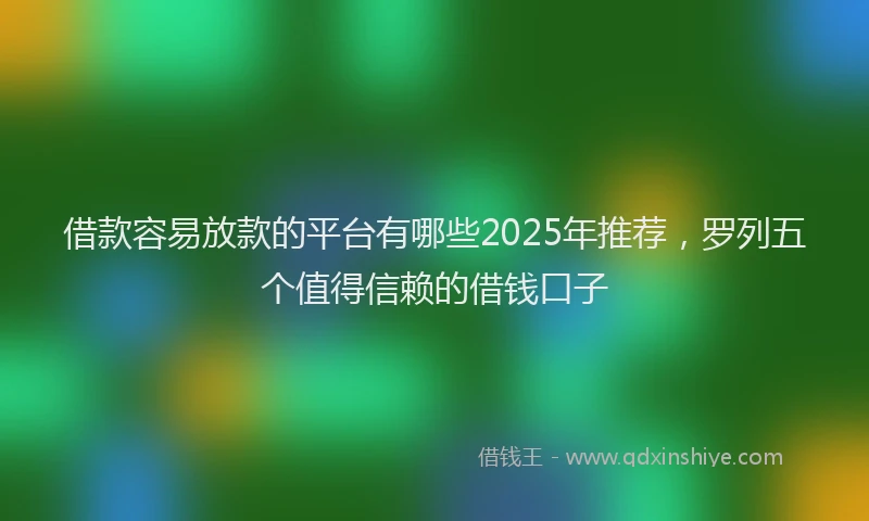 借款容易放款的平台有哪些2025年推荐，罗列五个值得信赖的借钱口子