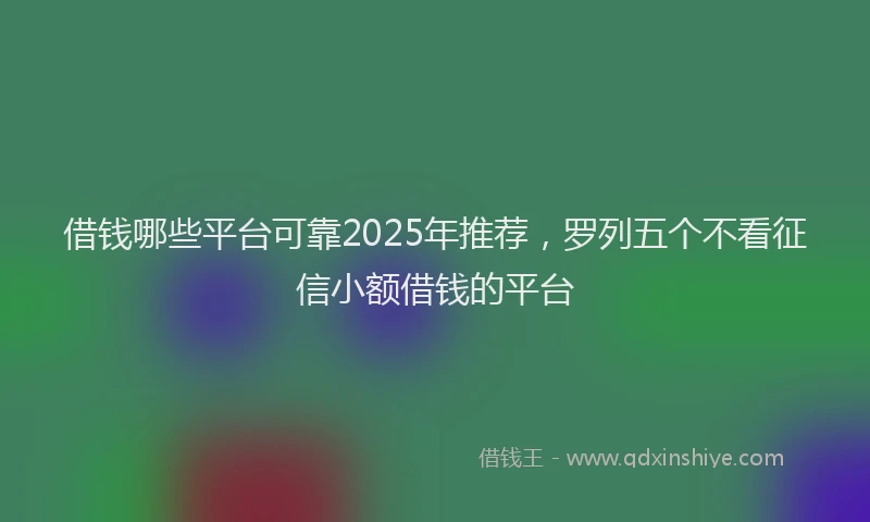 借钱哪些平台可靠2025年推荐，罗列五个不看征信小额借钱的平台