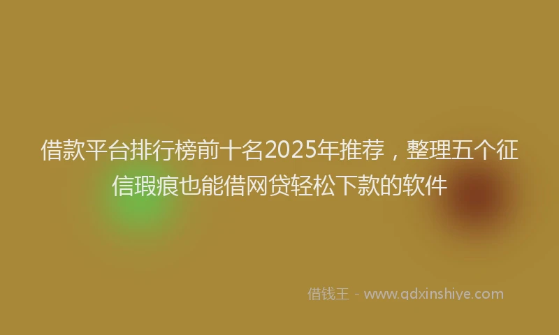 借款平台排行榜前十名2025年推荐，整理五个征信瑕疵也能借网贷轻松下款的软件
