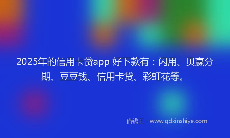 2025年的信用卡贷app 好下款有：闪用、贝赢分期、豆豆钱、信用卡贷、彩虹花等。