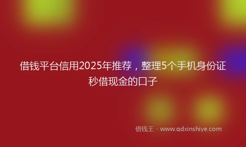 借钱平台信用2025年推荐，整理5个手机身份证秒借现金的口子