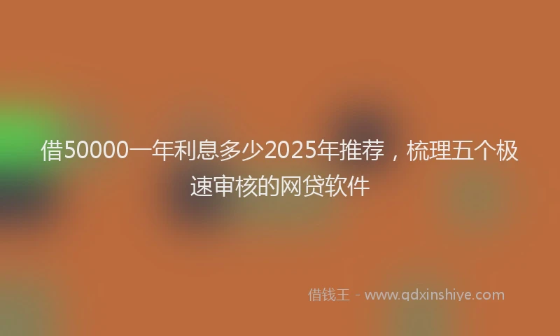 借50000一年利息多少2025年推荐，梳理五个极速审核的网贷软件