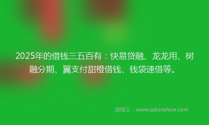 2025年的借钱三五百有：快易贷融、龙龙用、树融分期、翼支付甜橙借钱、钱袋速借等。
