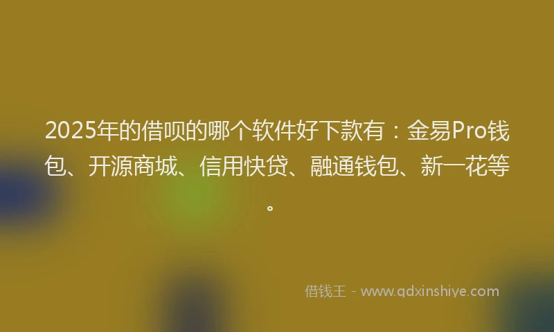 2025年的借呗的哪个软件好下款有：金易Pro钱包、开源商城、信用快贷、融通钱包、新一花等。