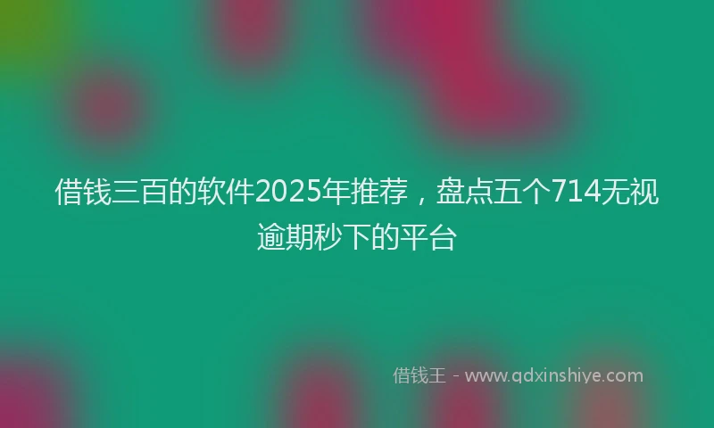 借钱三百的软件2025年推荐，盘点五个714无视逾期秒下的平台