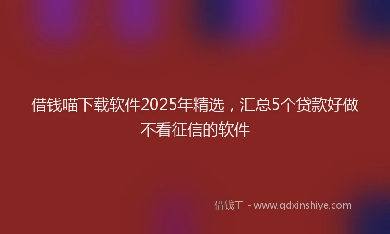 借钱喵下载软件2025年精选，汇总5个贷款好做不看征信的软件