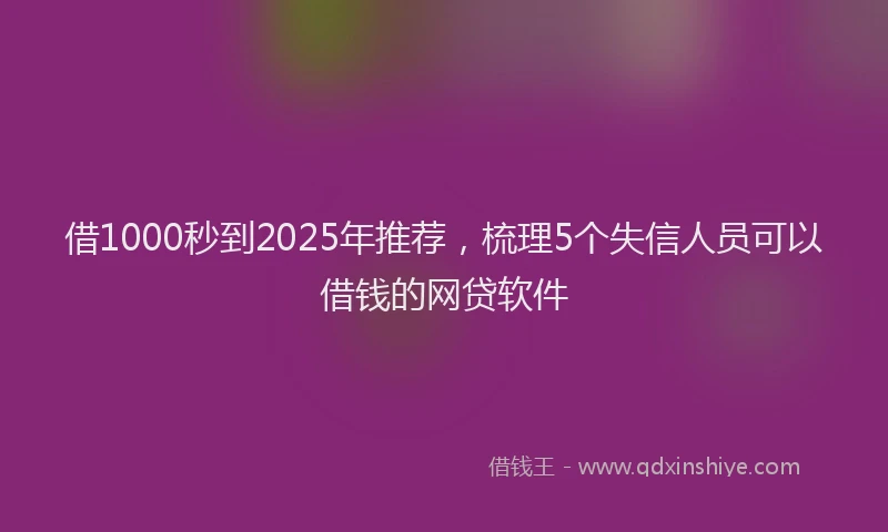 借1000秒到2025年推荐，梳理5个失信人员可以借钱的网贷软件