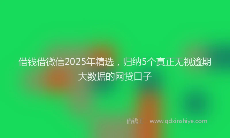 借钱借微信2025年精选,归纳5个真正无视逾期大数据的网贷口子
