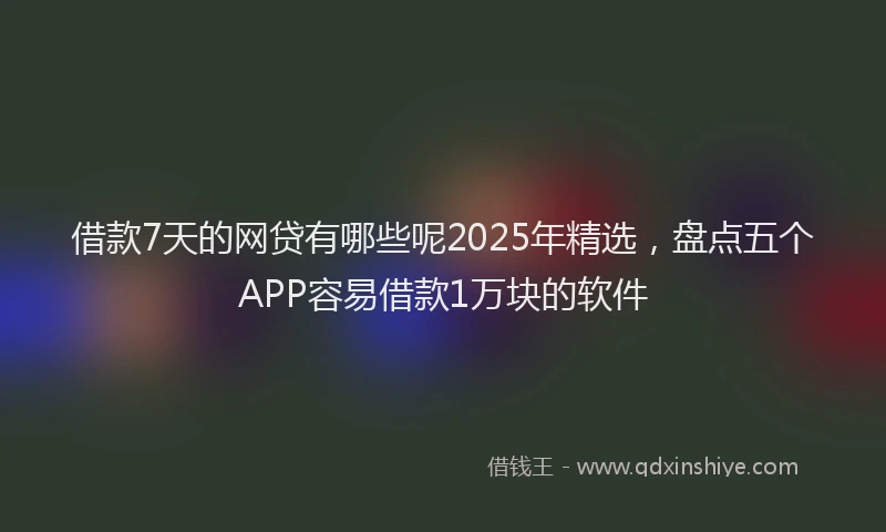 借款7天的网贷有哪些呢2025年精选，盘点五个APP容易借款1万块的软件