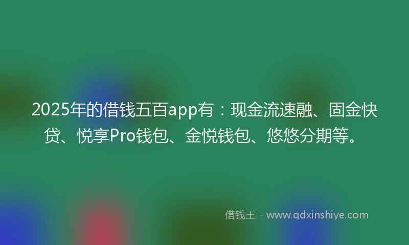 2025年的借钱五百app有：现金流速融、固金快贷、悦享Pro钱包、金悦钱包、悠悠分期等。