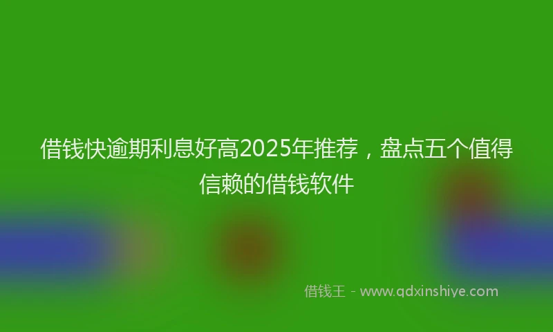 借钱快逾期利息好高2025年推荐，盘点五个值得信赖的借钱软件