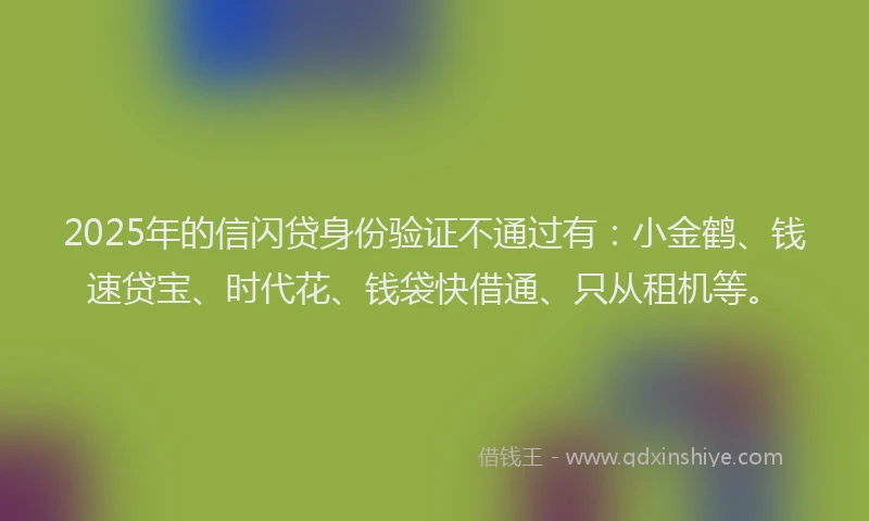 2025年的信闪贷身份验证不通过有：小金鹤、钱速贷宝、时代花、钱袋快借通、只从租机等。