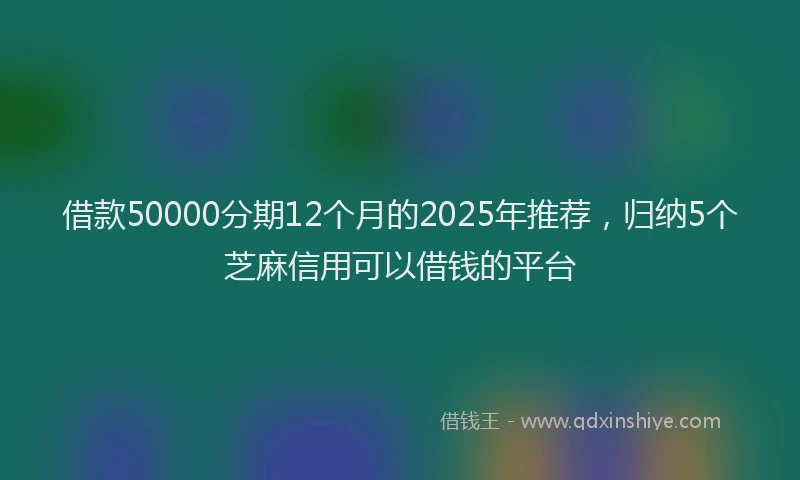 借款50000分期12个月的2025年推荐，归纳5个芝麻信用可以借钱的平台