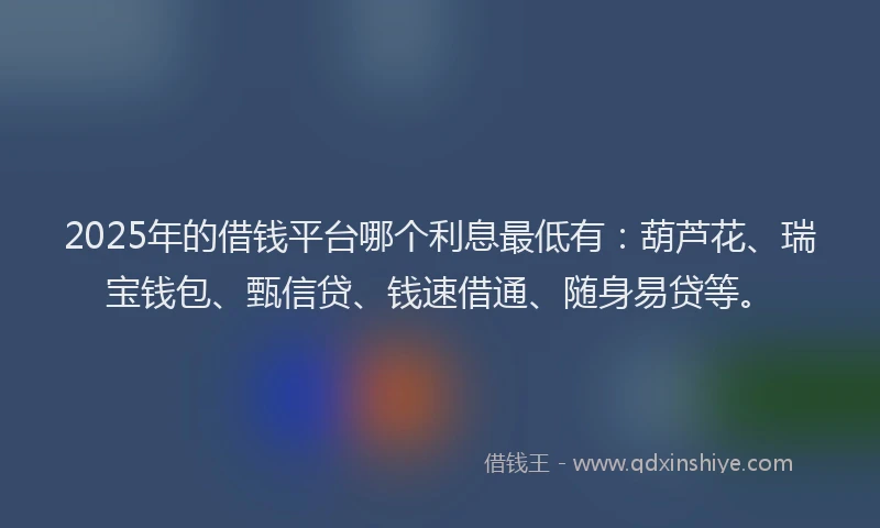 2025年的借钱平台哪个利息最低有：葫芦花、瑞宝钱包、甄信贷、钱速借通、随身易贷等。