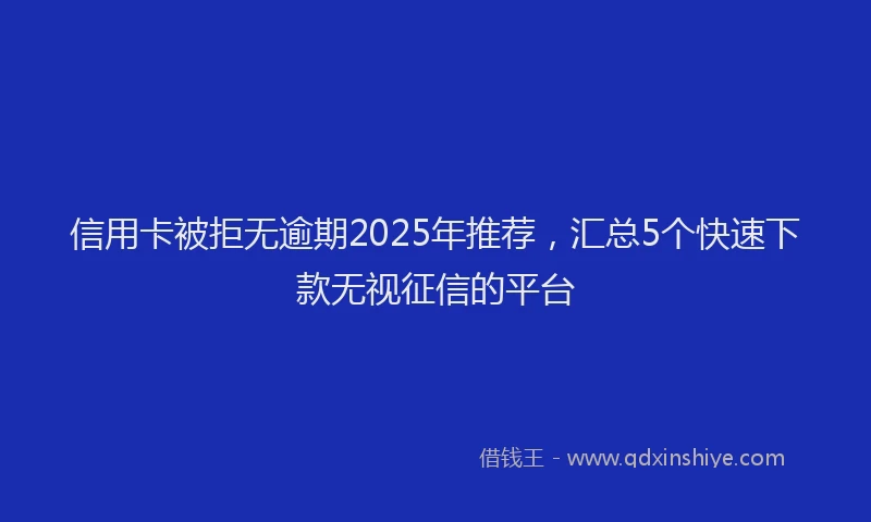 信用卡被拒无逾期2025年推荐,汇总5个快速下款无视征信的平台