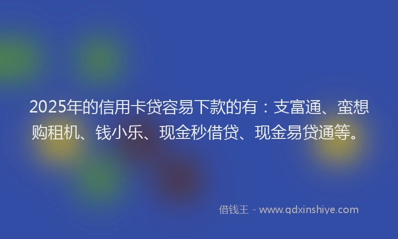 2025年的信用卡贷容易下款的有：支富通、蛮想购租机、钱小乐、现金秒借贷、现金易贷通等。