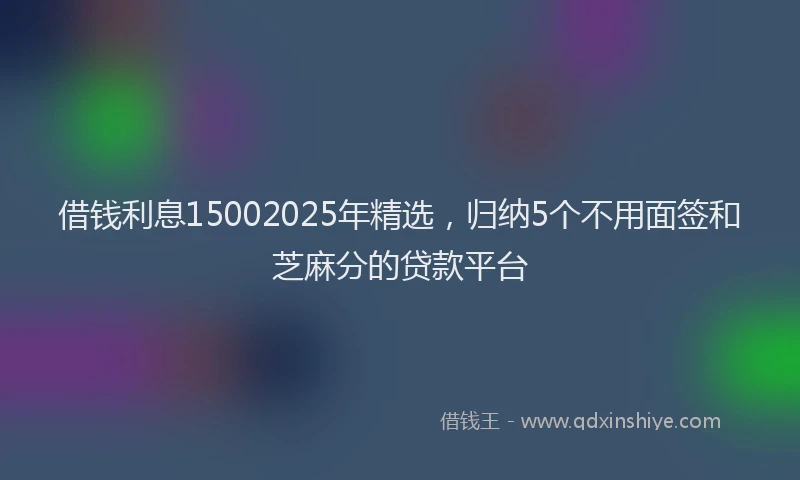 借钱利息15002025年精选，归纳5个不用面签和芝麻分的贷款平台