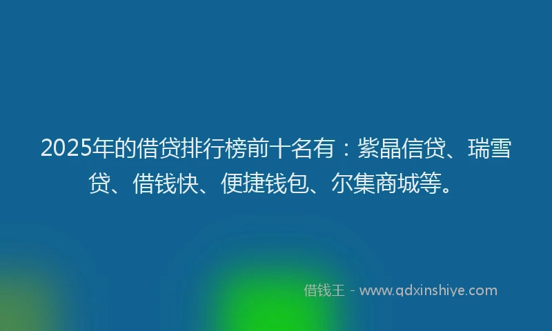2025年的借贷排行榜前十名有：紫晶信贷、瑞雪贷、借钱快、便捷钱包、尔集商城等。