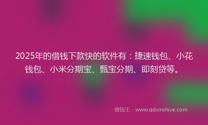 2025年的借钱下款快的软件有：捷速钱包、小花钱包、小米分期宝、甄宝分期、即刻贷等。