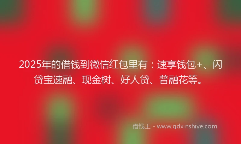 2025年的借钱到微信红包里有:速享钱包+、闪贷宝速融、现金树、好人贷、普融花等。