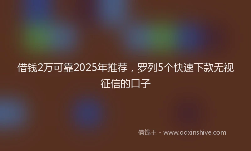 借钱2万可靠2025年推荐，罗列5个快速下款无视征信的口子