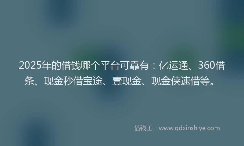 2025年的借钱哪个平台可靠有：亿运通、360借条、现金秒借宝途、壹现金、现金侠速借等。