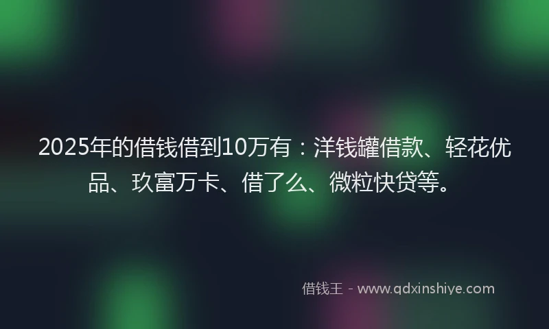 2025年的借钱借到10万有:洋钱罐借款、轻花优品、玖富万卡、借了么、微粒快贷等。