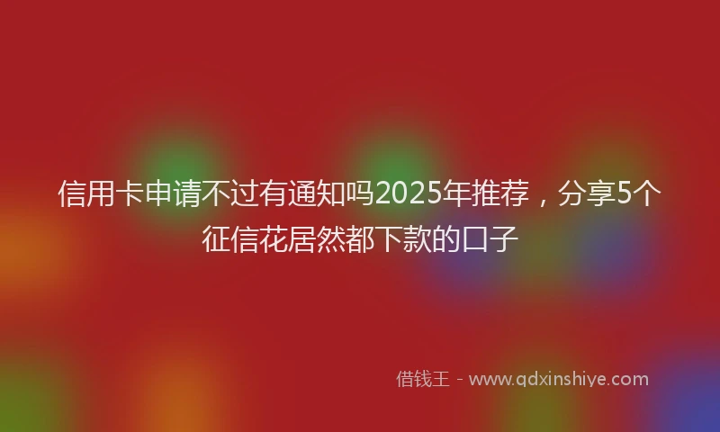 信用卡申请不过有通知吗2025年推荐,分享5个征信花居然都下款的口子