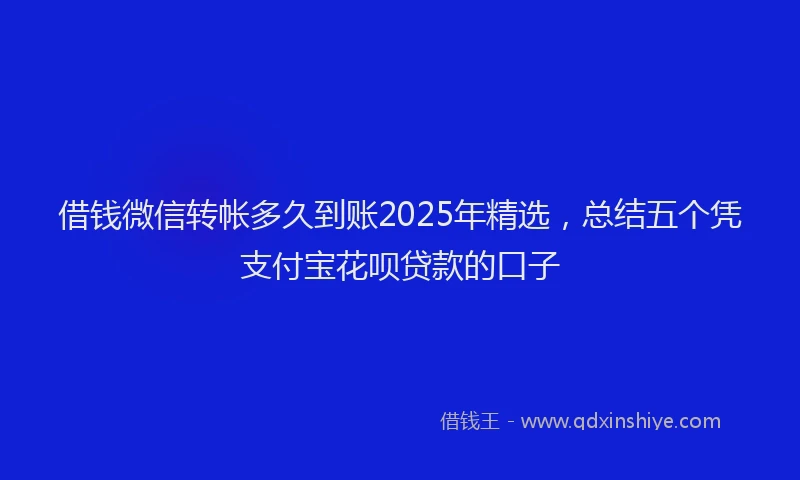 借钱微信转帐多久到账2025年精选，总结五个凭支付宝花呗贷款的口子