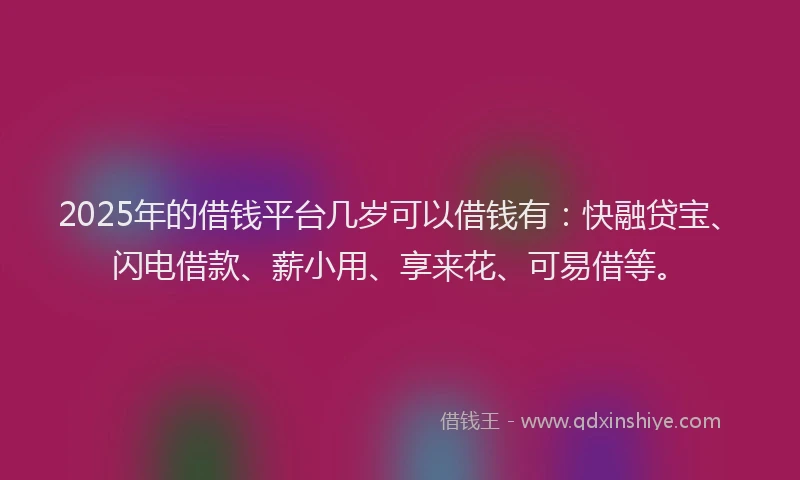 2025年的借钱平台几岁可以借钱有：快融贷宝、闪电借款、薪小用、享来花、可易借等。