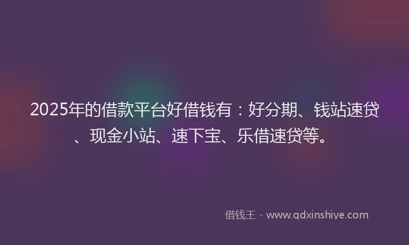2025年的借款平台好借钱有：好分期、钱站速贷、现金小站、速下宝、乐借速贷等。