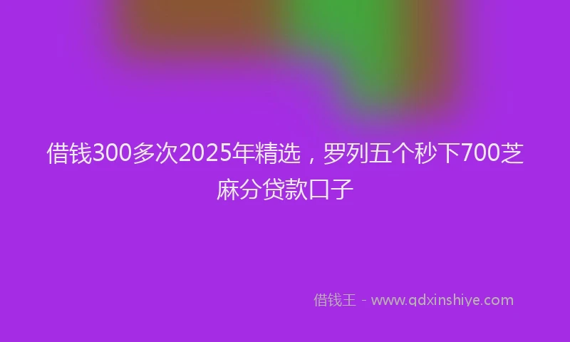 借钱300多次2025年精选，罗列五个秒下700芝麻分贷款口子