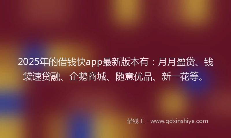 2025年的借钱快app最新版本有:月月盈贷、钱袋速贷融、企鹅商城、随意优品、新一花等。